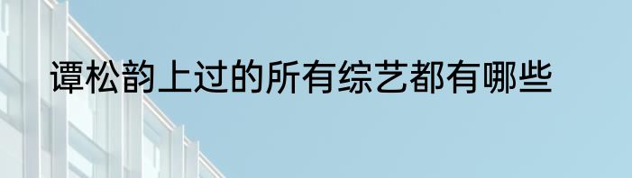谭松韵上过的所有综艺都有哪些