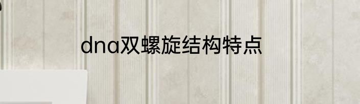 dna双螺旋结构特点