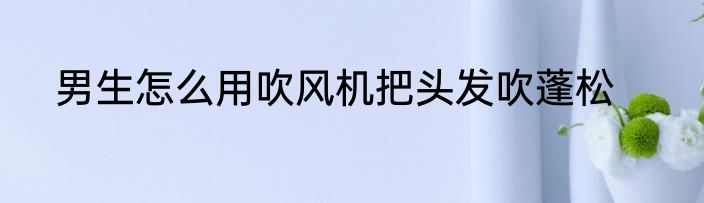男生怎么用吹风机把头发吹蓬松