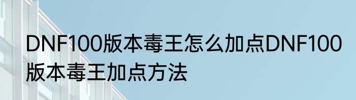 DNF100版本毒王怎么加点DNF100版本毒王加点方法