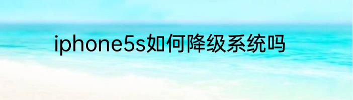 iphone5s如何降级系统吗