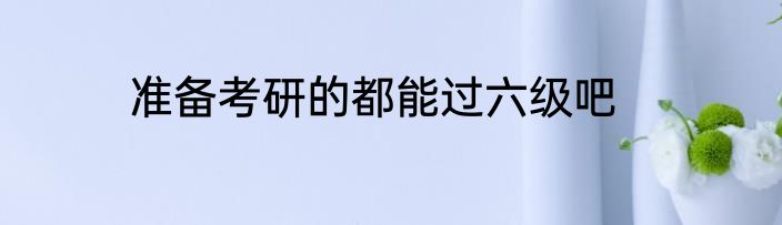 准备考研的都能过六级吧