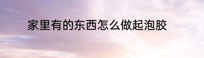 家里有的东西怎么做起泡胶