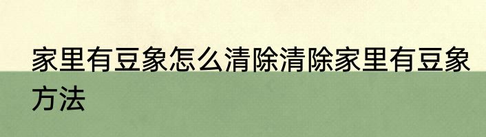 家里有豆象怎么清除清除家里有豆象方法