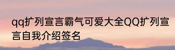 qq扩列宣言霸气可爱大全QQ扩列宣言自我介绍签名