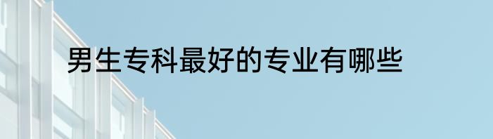男生专科最好的专业有哪些