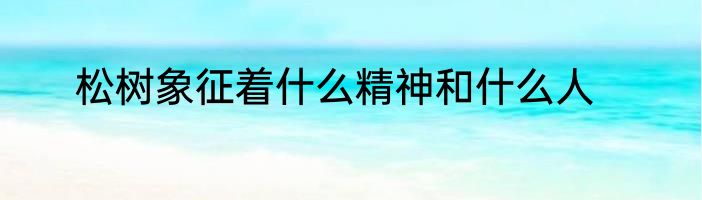 松树象征着什么精神和什么人