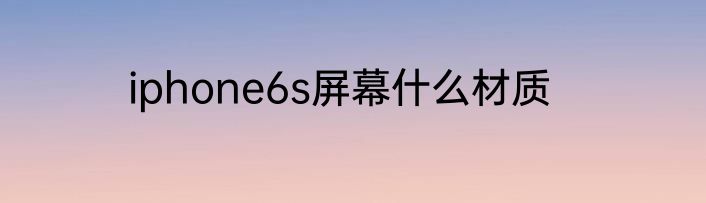 iphone6s屏幕什么材质