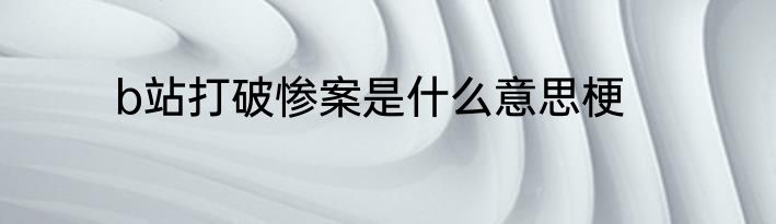 b站打破惨案是什么意思梗