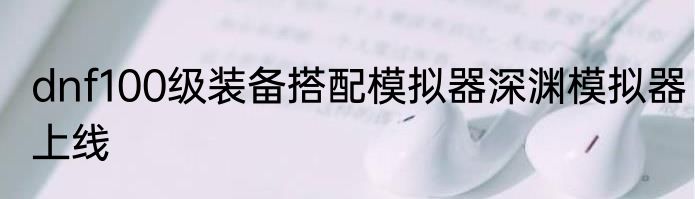 dnf100级装备搭配模拟器深渊模拟器上线