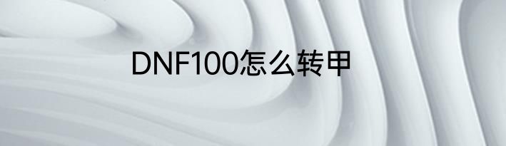 DNF100怎么转甲