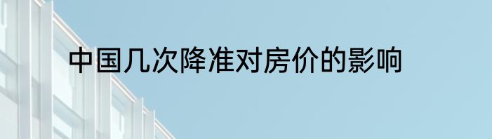 中国几次降准对房价的影响