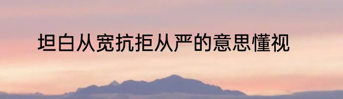 坦白从宽抗拒从严的意思懂视