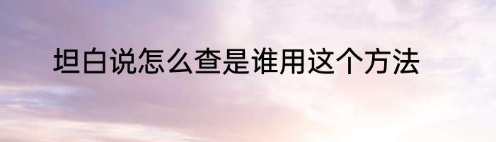 坦白说怎么查是谁用这个方法
