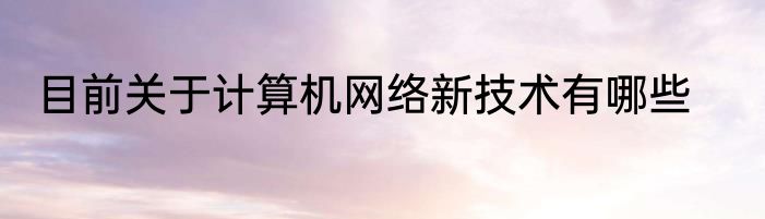 目前关于计算机网络新技术有哪些