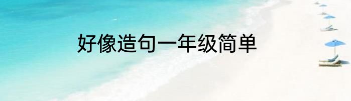 好像造句一年级简单
