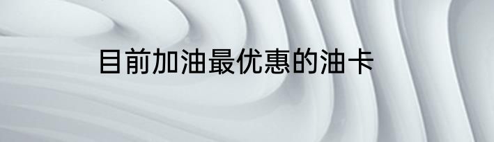 目前加油最优惠的油卡
