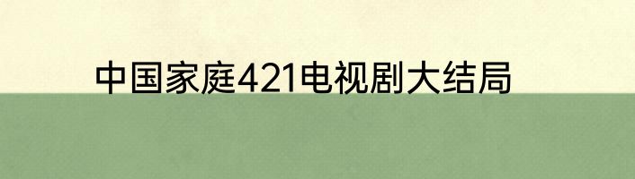 中国家庭421电视剧大结局
