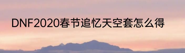 DNF2020春节追忆天空套怎么得