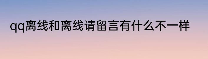 qq离线和离线请留言有什么不一样