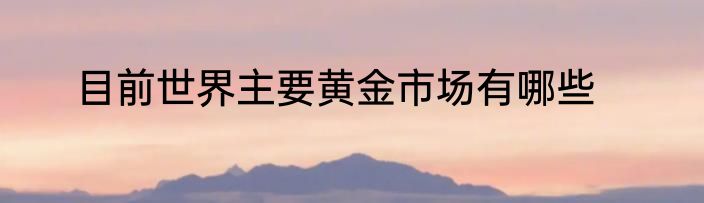 目前世界主要黄金市场有哪些