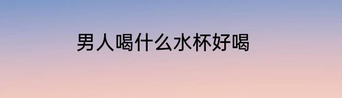男人喝什么水杯好喝