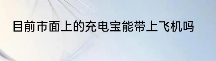 目前市面上的充电宝能带上飞机吗