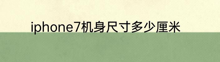 iphone7机身尺寸多少厘米