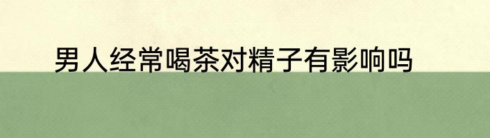 男人经常喝茶对精子有影响吗