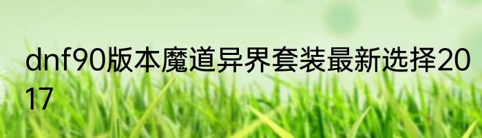 dnf90版本魔道异界套装最新选择2017
