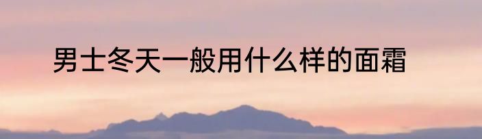 男士冬天一般用什么样的面霜