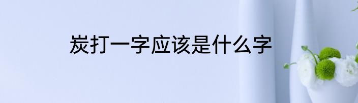 炭打一字应该是什么字