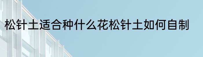 松针土适合种什么花松针土如何自制