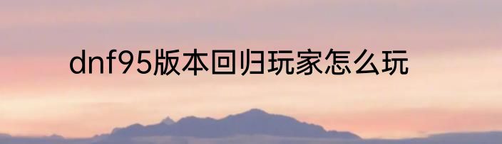 dnf95版本回归玩家怎么玩