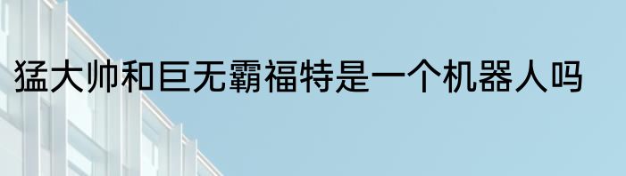 猛大帅和巨无霸福特是一个机器人吗