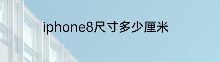 iphone8尺寸多少厘米
