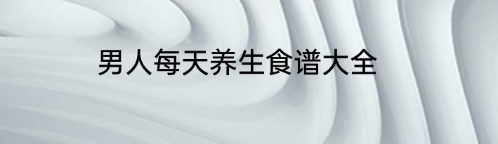 男人每天养生食谱大全