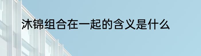 沐锦组合在一起的含义是什么