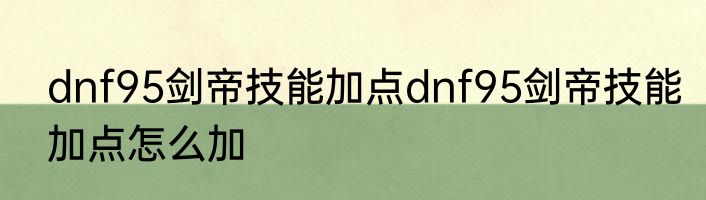 dnf95剑帝技能加点dnf95剑帝技能加点怎么加