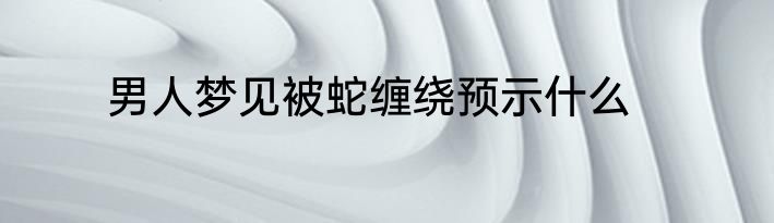 男人梦见被蛇缠绕预示什么