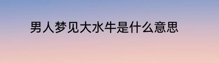 男人梦见大水牛是什么意思