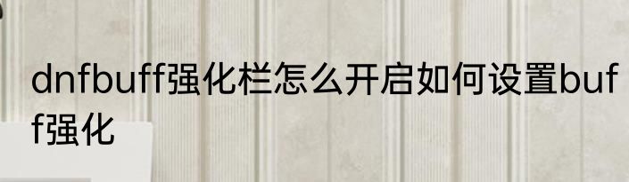dnfbuff强化栏怎么开启如何设置buff强化