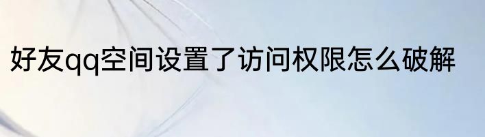 好友qq空间设置了访问权限怎么破解