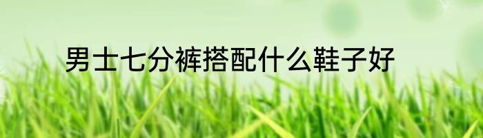 男士七分裤搭配什么鞋子好