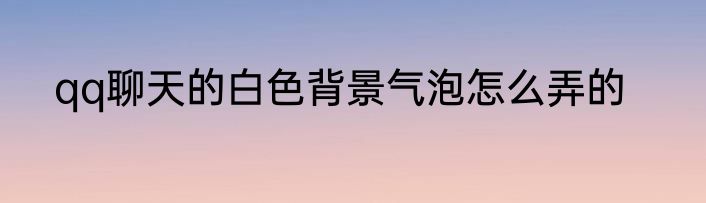qq聊天的白色背景气泡怎么弄的