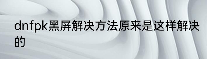 dnfpk黑屏解决方法原来是这样解决的