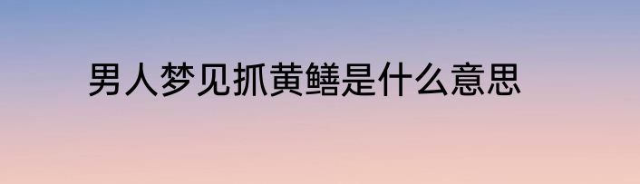 男人梦见抓黄鳝是什么意思