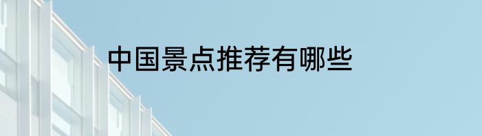 中国景点推荐有哪些
