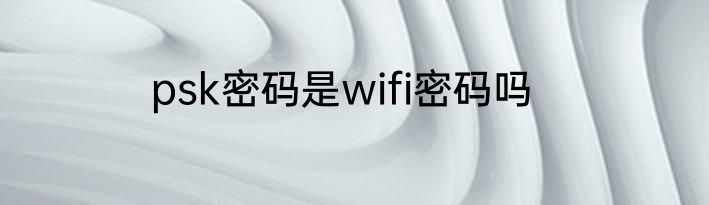 psk密码是wifi密码吗