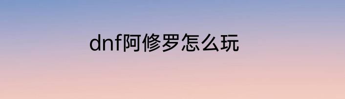 dnf阿修罗怎么玩